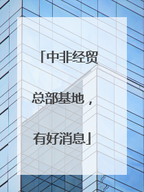 中非经贸总部基地，有好消息